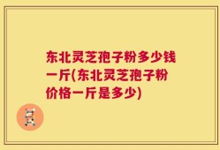 东北灵芝孢子粉多少钱一斤(东北灵芝孢子粉价格一斤是多少)