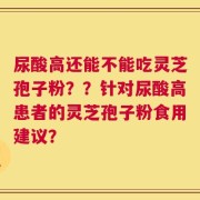 尿酸高还能不能吃灵芝孢子粉？？针对尿酸高患者的灵芝孢子粉食用建议？