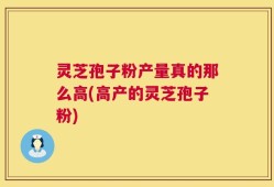 灵芝孢子粉产量真的那么高(高产的灵芝孢子粉)