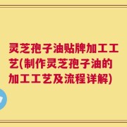 灵芝孢子油贴牌加工工艺(制作灵芝孢子油的加工工艺及流程详解)