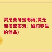 灵芝麦冬蜜枣汤(灵芝麦冬蜜枣汤：滋润养生的佳品)