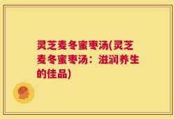 灵芝麦冬蜜枣汤(灵芝麦冬蜜枣汤：滋润养生的佳品)