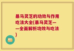 暴马灵芝的功效与作用吃法大全(暴马灵芝——全面解析功效与吃法)