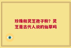 珍珠和灵芝孢子粉？灵芝是古代人说的仙草吗