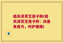 皓天泽灵芝孢子粉(皓天泽灵芝孢子粉：改善免疫力，呵护健康)