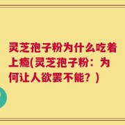 灵芝孢子粉为什么吃着上瘾(灵芝孢子粉：为何让人欲罢不能？)