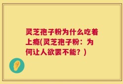 灵芝孢子粉为什么吃着上瘾(灵芝孢子粉：为何让人欲罢不能？)