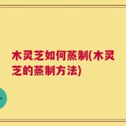 木灵芝如何蒸制(木灵芝的蒸制方法)