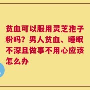 贫血可以服用灵芝孢子粉吗？男人贫血、睡眠不深且做事不用心应该怎么办