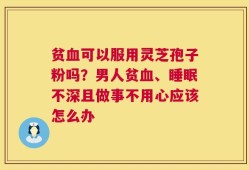 贫血可以服用灵芝孢子粉吗？男人贫血、睡眠不深且做事不用心应该怎么办