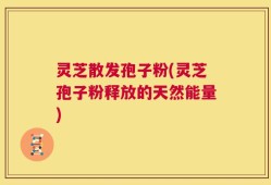 灵芝散发孢子粉(灵芝孢子粉释放的天然能量)