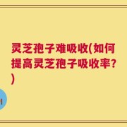 灵芝孢子难吸收(如何提高灵芝孢子吸收率？)