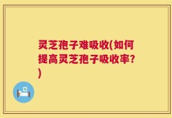 灵芝孢子难吸收(如何提高灵芝孢子吸收率？)