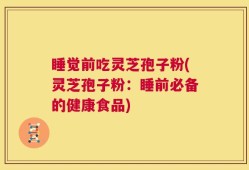 睡觉前吃灵芝孢子粉(灵芝孢子粉：睡前必备的健康食品)