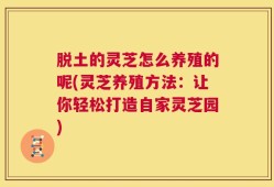 脱土的灵芝怎么养殖的呢(灵芝养殖方法：让你轻松打造自家灵芝园)