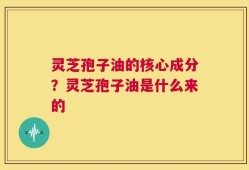 灵芝孢子油的核心成分？灵芝孢子油是什么来的