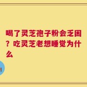 喝了灵芝孢子粉会乏困？吃灵芝老想睡觉为什么
