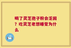 喝了灵芝孢子粉会乏困？吃灵芝老想睡觉为什么