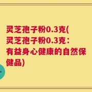 灵芝孢子粉0.3克(灵芝孢子粉0.3克：有益身心健康的自然保健品)