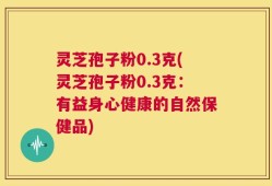 灵芝孢子粉0.3克(灵芝孢子粉0.3克：有益身心健康的自然保健品)