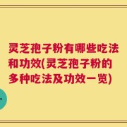 灵芝孢子粉有哪些吃法和功效(灵芝孢子粉的多种吃法及功效一览)