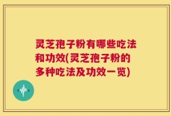 灵芝孢子粉有哪些吃法和功效(灵芝孢子粉的多种吃法及功效一览)