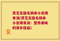 灵芝五指毛桃赤小豆排骨汤(灵芝五指毛桃赤小豆排骨汤：营养美味的清补佳品)