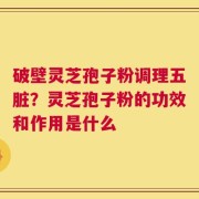 破壁灵芝孢子粉调理五脏？灵芝孢子粉的功效和作用是什么