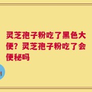 灵芝孢子粉吃了黑色大便？灵芝孢子粉吃了会便秘吗