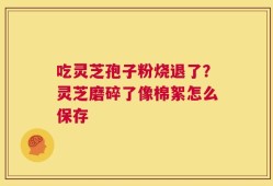 吃灵芝孢子粉烧退了？灵芝磨碎了像棉絮怎么保存