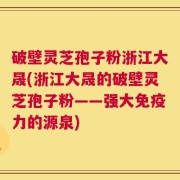 破壁灵芝孢子粉浙江大晟(浙江大晟的破壁灵芝孢子粉——强大免疫力的源泉)