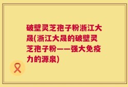 破壁灵芝孢子粉浙江大晟(浙江大晟的破壁灵芝孢子粉——强大免疫力的源泉)