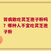 肾病敢吃灵芝孢子粉吗？哪种人不宜吃灵芝孢子粉
