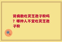 肾病敢吃灵芝孢子粉吗？哪种人不宜吃灵芝孢子粉
