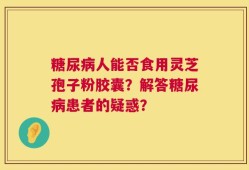 糖尿病人能否食用灵芝孢子粉胶囊？解答糖尿病患者的疑惑？