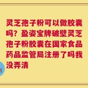 灵芝孢子粉可以做胶囊吗？盈姿宝牌破壁灵芝孢子粉胶囊在国家食品药品监管局注册了吗我没弄清