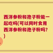 西洋参粉和孢子粉能一起吃吗(可以同时食用西洋参粉和孢子粉吗？)