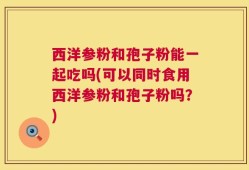西洋参粉和孢子粉能一起吃吗(可以同时食用西洋参粉和孢子粉吗？)
