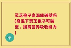 灵芝孢子高温能破壁吗(高温下灵芝孢子可破壁，提高营养吸收能力)