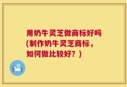 用奶牛灵芝做商标好吗(制作奶牛灵芝商标，如何做比较好？)