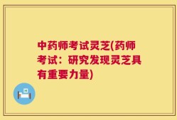中药师考试灵芝(药师考试：研究发现灵芝具有重要力量)
