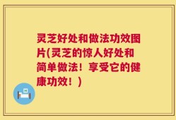 灵芝好处和做法功效图片(灵芝的惊人好处和简单做法！享受它的健康功效！)