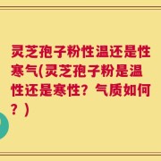 灵芝孢子粉性温还是性寒气(灵芝孢子粉是温性还是寒性？气质如何？)