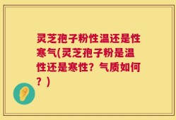 灵芝孢子粉性温还是性寒气(灵芝孢子粉是温性还是寒性？气质如何？)