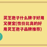 灵芝孢子什么牌子好用又便宜(性价比高的好用灵芝孢子品牌推荐)