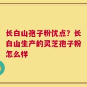 长白山孢子粉优点？长白山生产的灵芝孢子粉怎么样