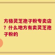 方格灵芝孢子粉专卖店？什么地方有卖灵芝孢子粉的