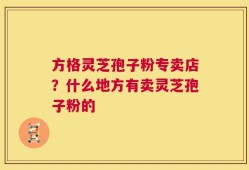 方格灵芝孢子粉专卖店？什么地方有卖灵芝孢子粉的