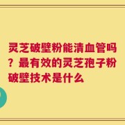 灵芝破壁粉能清血管吗？最有效的灵芝孢子粉破壁技术是什么