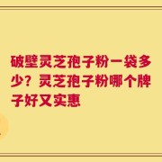 破壁灵芝孢子粉一袋多少？灵芝孢子粉哪个牌子好又实惠